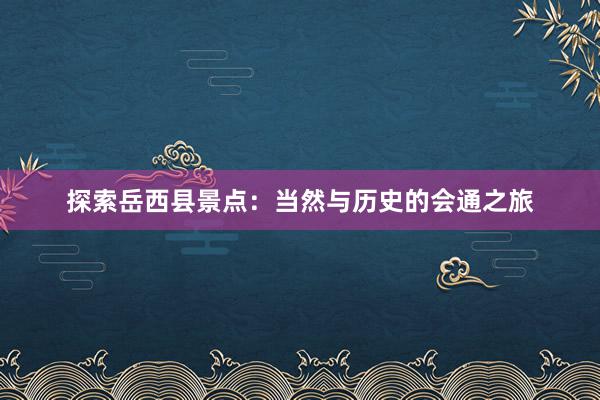 探索岳西县景点：当然与历史的会通之旅