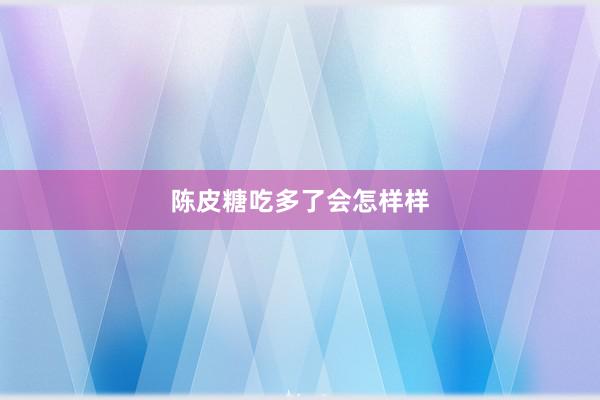 陈皮糖吃多了会怎样样