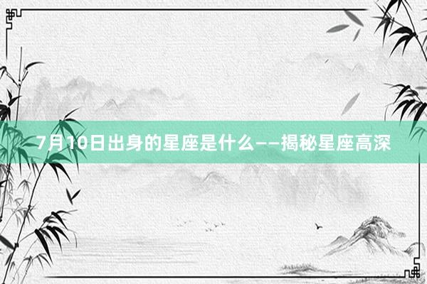 7月10日出身的星座是什么——揭秘星座高深