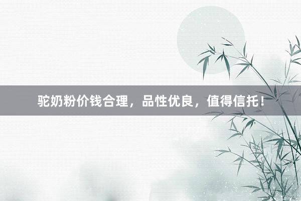 驼奶粉价钱合理，品性优良，值得信托！