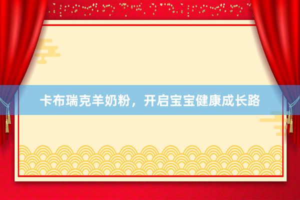 卡布瑞克羊奶粉，开启宝宝健康成长路
