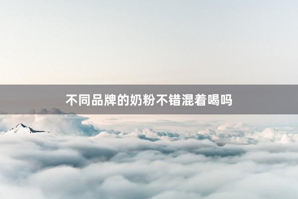 不同品牌的奶粉不错混着喝吗