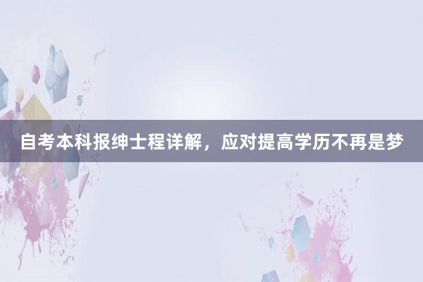 自考本科报绅士程详解，应对提高学历不再是梦