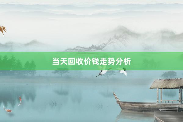 当天回收价钱走势分析