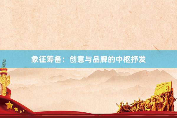 象征筹备：创意与品牌的中枢抒发