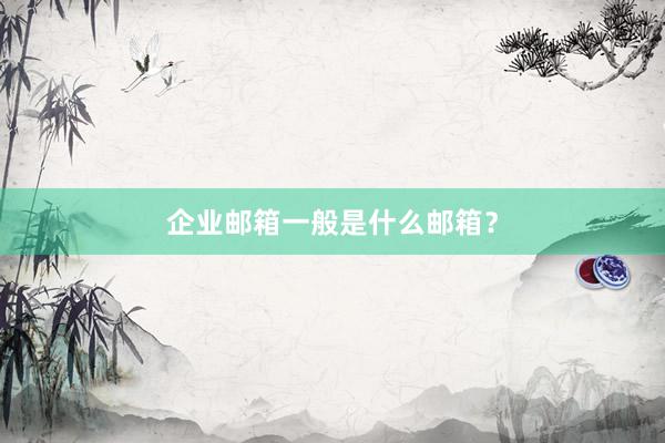 企业邮箱一般是什么邮箱？