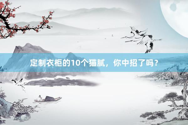 定制衣柜的10个猫腻，你中招了吗？