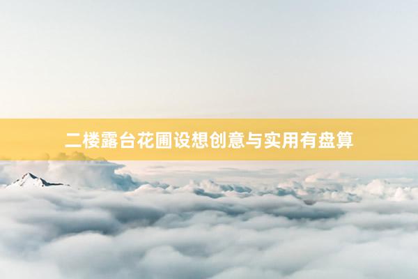 二楼露台花圃设想创意与实用有盘算