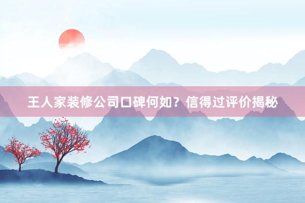 王人家装修公司口碑何如？信得过评价揭秘