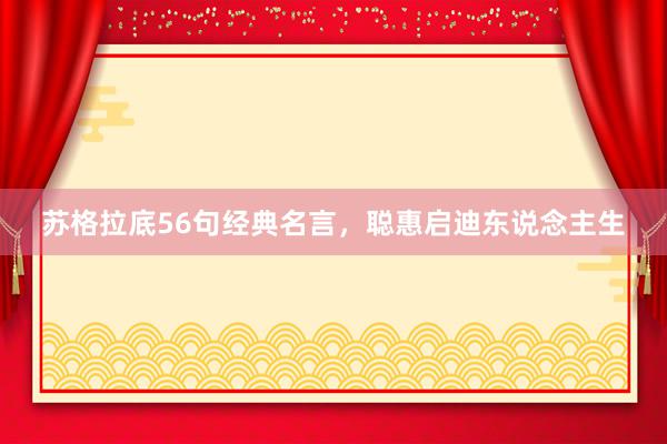 苏格拉底56句经典名言，聪惠启迪东说念主生