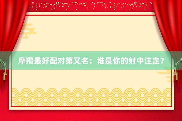 摩羯最好配对第又名：谁是你的射中注定？