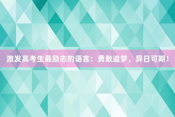 激发高考生最励志的语言：勇敢追梦，异日可期！